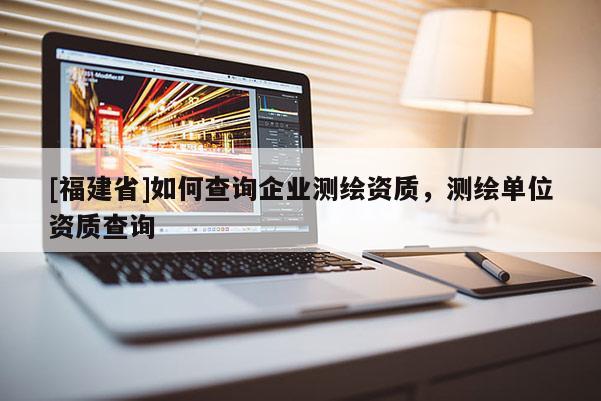 [福建省]如何查询企业测绘资质，测绘单位资质查询