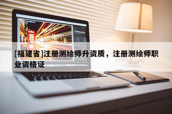 [福建省]注册测绘师升资质，注册测绘师职业资格证