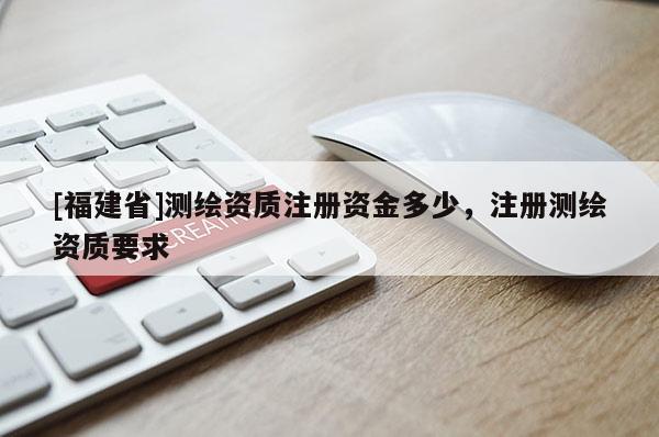 [福建省]测绘资质注册资金多少，注册测绘资质要求