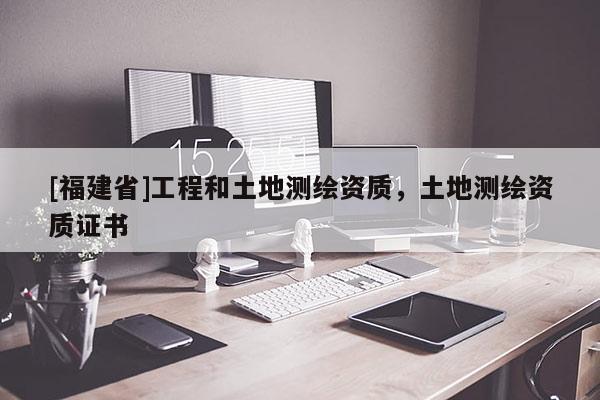 [福建省]工程和土地测绘资质，土地测绘资质证书