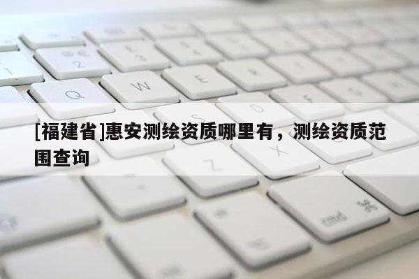 [福建省]惠安测绘资质哪里有，测绘资质范围查询
