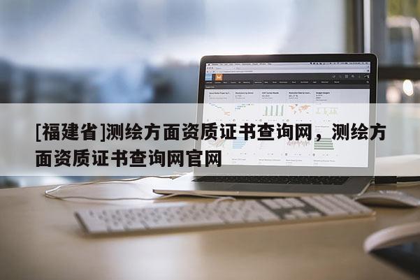 [福建省]测绘方面资质证书查询网，测绘方面资质证书查询网官网