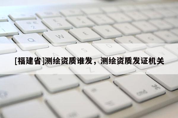 [福建省]测绘资质谁发，测绘资质发证机关