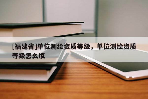 [福建省]单位测绘资质等级，单位测绘资质等级怎么填