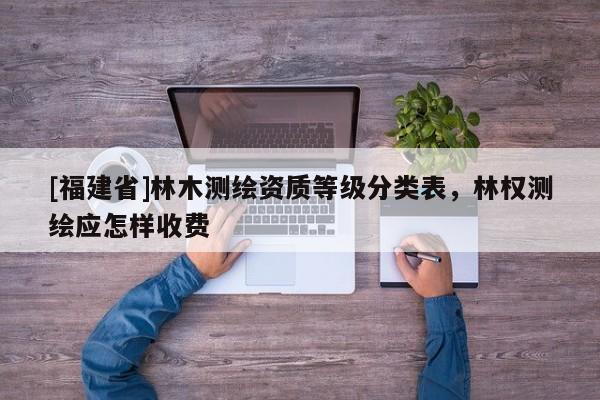 [福建省]林木测绘资质等级分类表，林权测绘应怎样收费