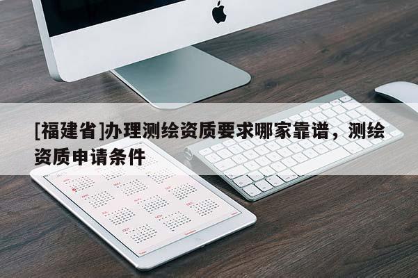 [福建省]办理测绘资质要求哪家靠谱，测绘资质申请条件