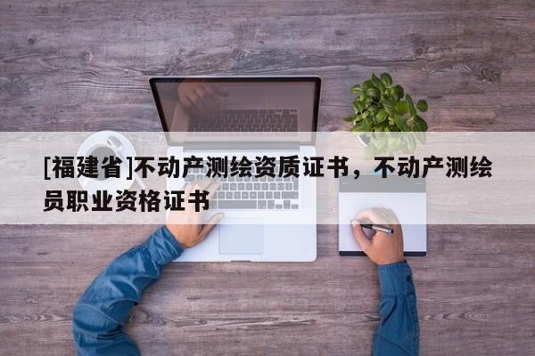 [福建省]不动产测绘资质证书，不动产测绘员职业资格证书