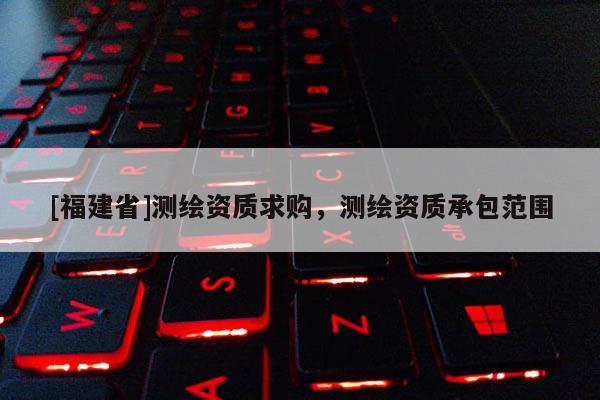 [福建省]测绘资质求购，测绘资质承包范围