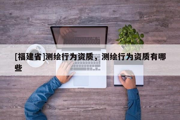 [福建省]测绘行为资质，测绘行为资质有哪些