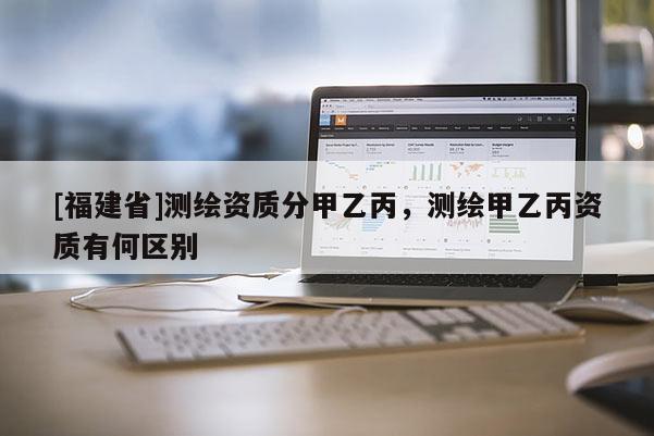 [福建省]测绘资质分甲乙丙，测绘甲乙丙资质有何区别