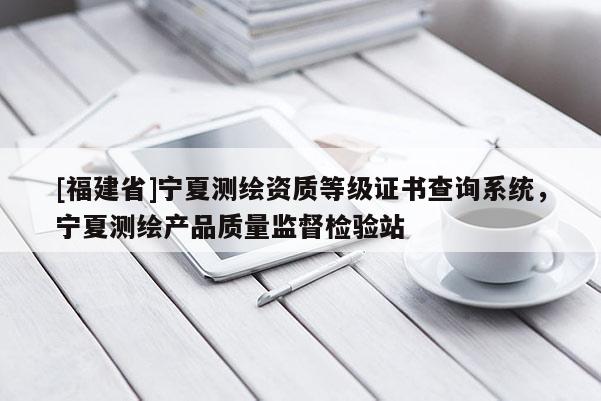 [福建省]宁夏测绘资质等级证书查询系统，宁夏测绘产品质量监督检验站