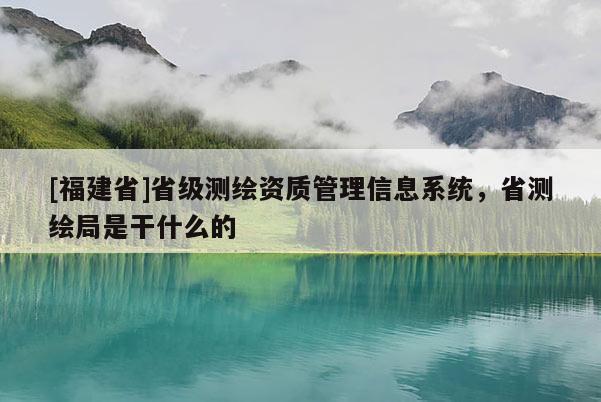 [福建省]省级测绘资质管理信息系统，省测绘局是干什么的