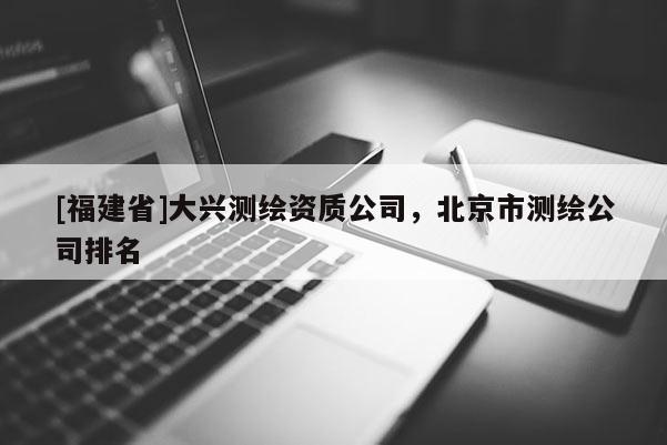 [福建省]大兴测绘资质公司，北京市测绘公司排名