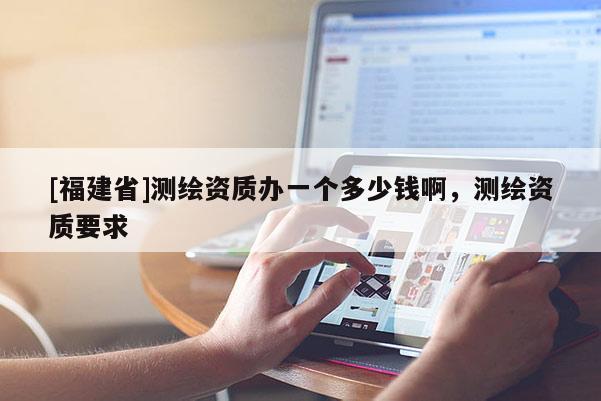 [福建省]测绘资质办一个多少钱啊，测绘资质要求