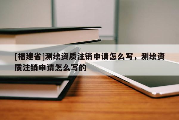 [福建省]测绘资质注销申请怎么写，测绘资质注销申请怎么写的