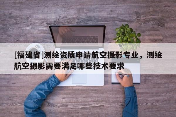 [福建省]测绘资质申请航空摄影专业，测绘航空摄影需要满足哪些技术要求