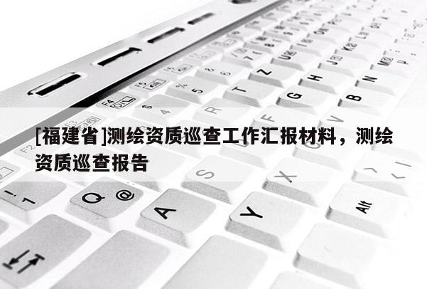 [福建省]测绘资质巡查工作汇报材料，测绘资质巡查报告