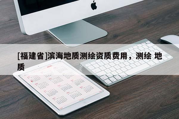 [福建省]滨海地质测绘资质费用，测绘 地质