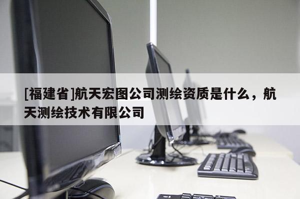 [福建省]航天宏图公司测绘资质是什么，航天测绘技术有限公司