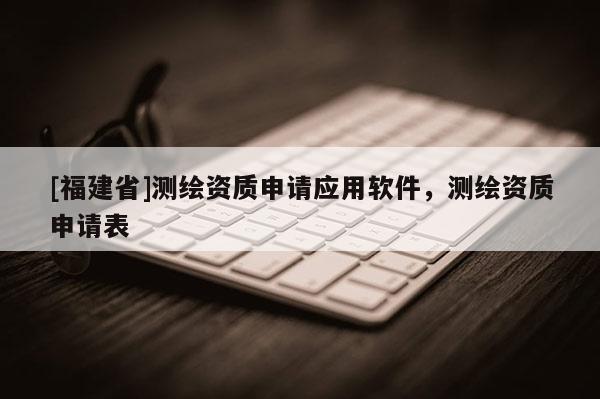 [福建省]测绘资质申请应用软件，测绘资质申请表