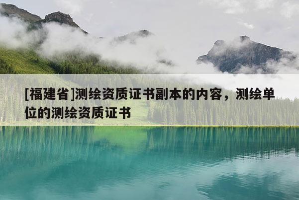 [福建省]测绘资质证书副本的内容，测绘单位的测绘资质证书