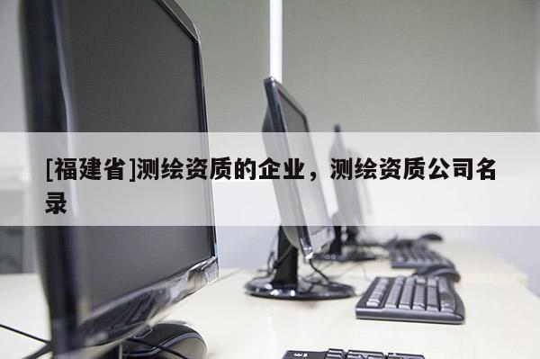 [福建省]测绘资质的企业，测绘资质公司名录