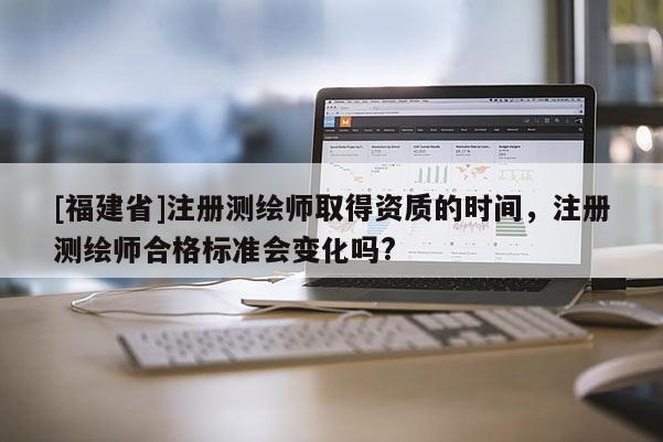 [福建省]注册测绘师取得资质的时间，注册测绘师合格标准会变化吗?