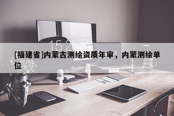 [福建省]内蒙古测绘资质年审，内蒙测绘单位