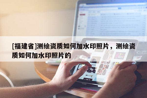 [福建省]测绘资质如何加水印照片，测绘资质如何加水印照片的