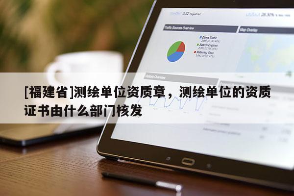 [福建省]测绘单位资质章，测绘单位的资质证书由什么部门核发