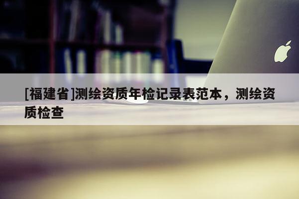 [福建省]测绘资质年检记录表范本，测绘资质检查