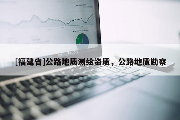 [福建省]公路地质测绘资质，公路地质勘察