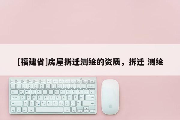 [福建省]房屋拆迁测绘的资质，拆迁 测绘