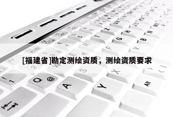 [福建省]勘定测绘资质，测绘资质要求