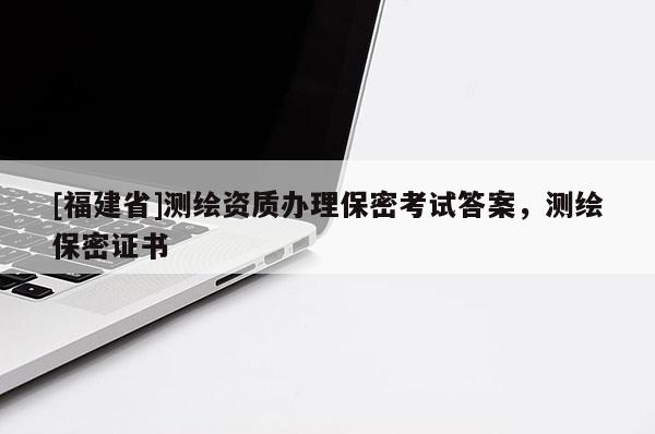 [福建省]测绘资质办理保密考试答案，测绘保密证书