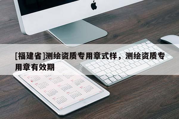 [福建省]测绘资质专用章式样，测绘资质专用章有效期