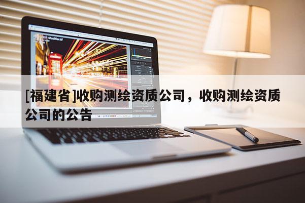 [福建省]收购测绘资质公司，收购测绘资质公司的公告
