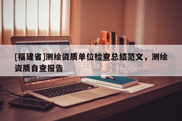 [福建省]测绘资质单位检查总结范文，测绘资质自查报告