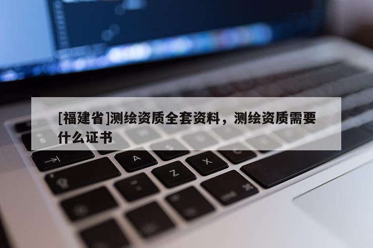 [福建省]测绘资质全套资料，测绘资质需要什么证书