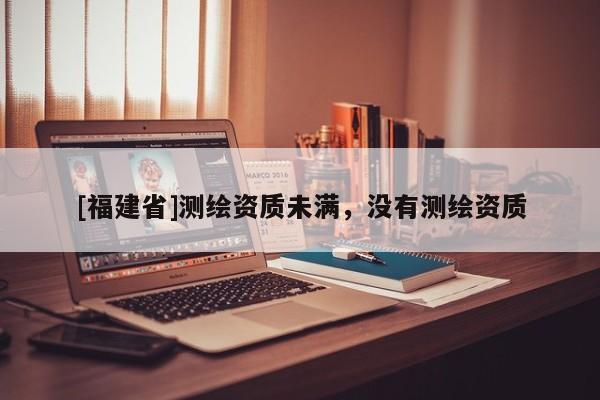 [福建省]测绘资质未满，没有测绘资质