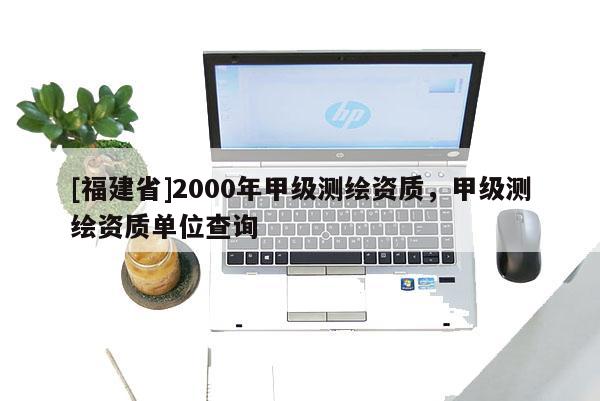 [福建省]2000年甲级测绘资质，甲级测绘资质单位查询