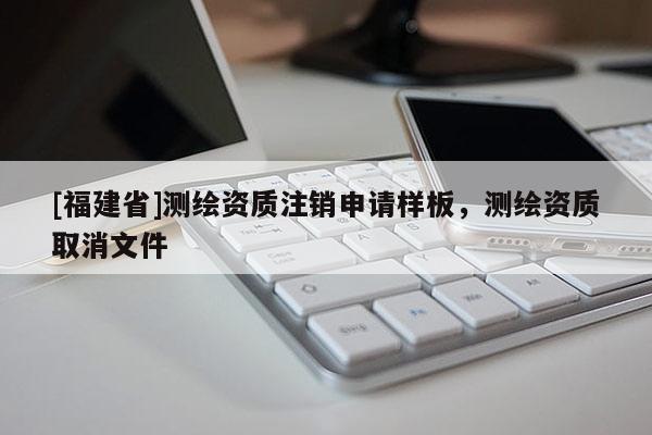 [福建省]测绘资质注销申请样板，测绘资质取消文件