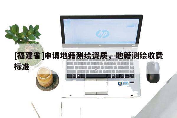[福建省]申请地籍测绘资质，地籍测绘收费标准