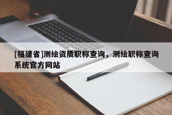 [福建省]测绘资质职称查询，测绘职称查询系统官方网站