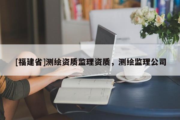[福建省]测绘资质监理资质，测绘监理公司