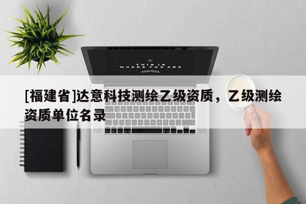 [福建省]达意科技测绘乙级资质，乙级测绘资质单位名录