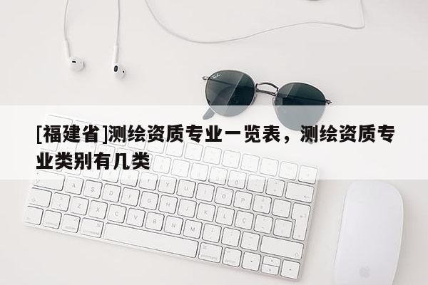 [福建省]测绘资质专业一览表，测绘资质专业类别有几类