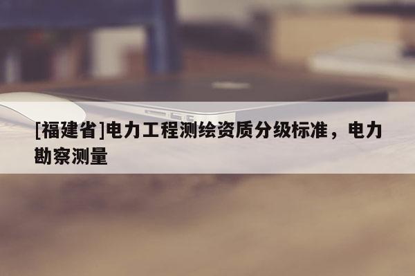 [福建省]电力工程测绘资质分级标准，电力勘察测量