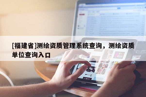 [福建省]测绘资质管理系统查询，测绘资质单位查询入口
