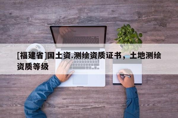 [福建省]国土资.测绘资质证书，土地测绘资质等级
